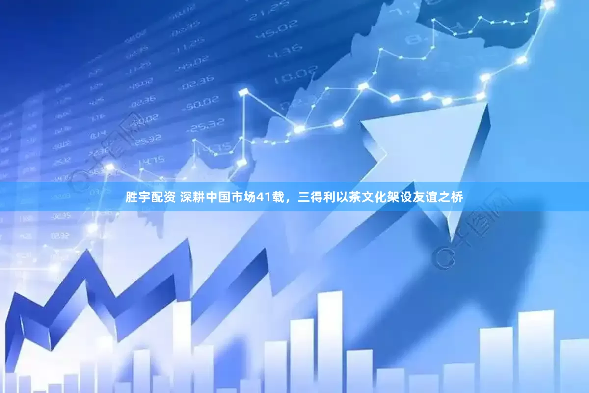 胜宇配资 深耕中国市场41载，三得利以茶文化架设友谊之桥
