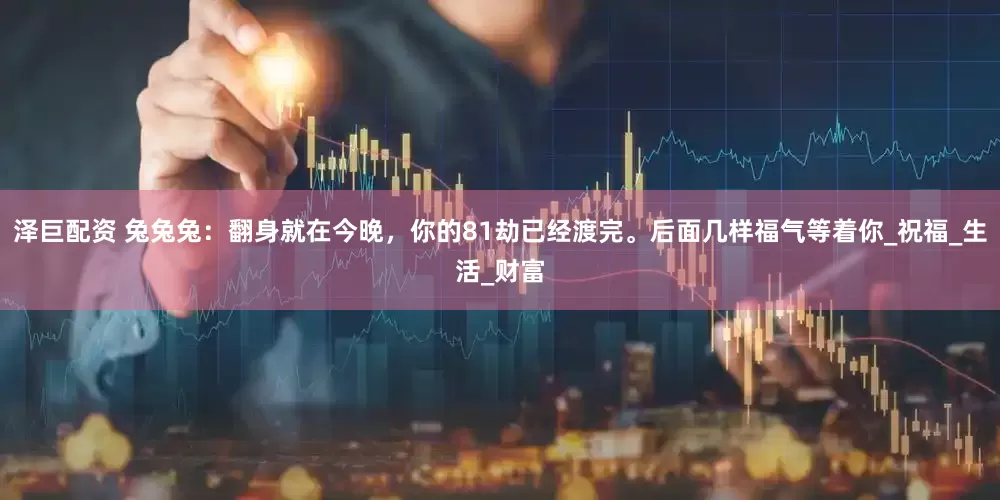 泽巨配资 兔兔兔：翻身就在今晚，你的81劫已经渡完。后面几样福气等着你_祝福_生活_财富