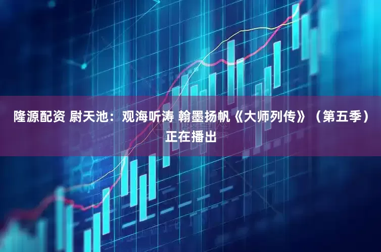 隆源配资 尉天池：观海听涛 翰墨扬帆《大师列传》（第五季）正在播出