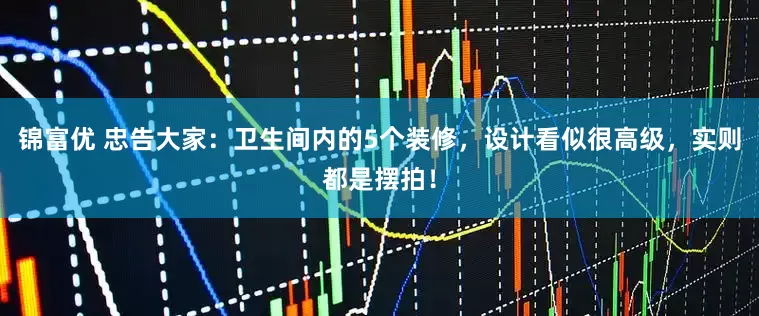锦富优 忠告大家：卫生间内的5个装修，设计看似很高级，实则都是摆拍！