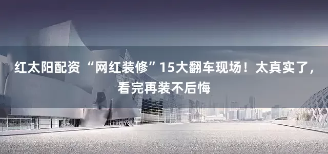 红太阳配资 “网红装修”15大翻车现场！太真实了，看完再装不后悔