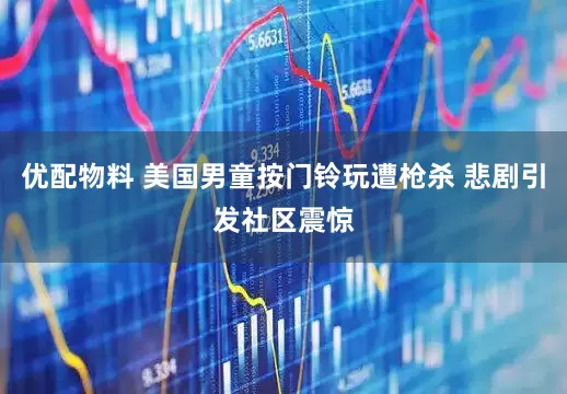 优配物料 美国男童按门铃玩遭枪杀 悲剧引发社区震惊