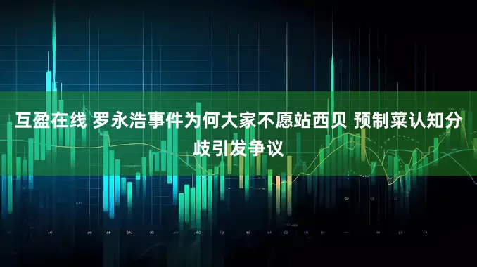 互盈在线 罗永浩事件为何大家不愿站西贝 预制菜认知分歧引发争议