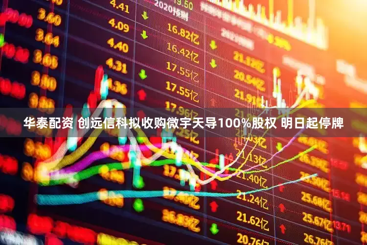 华泰配资 创远信科拟收购微宇天导100%股权 明日起停牌
