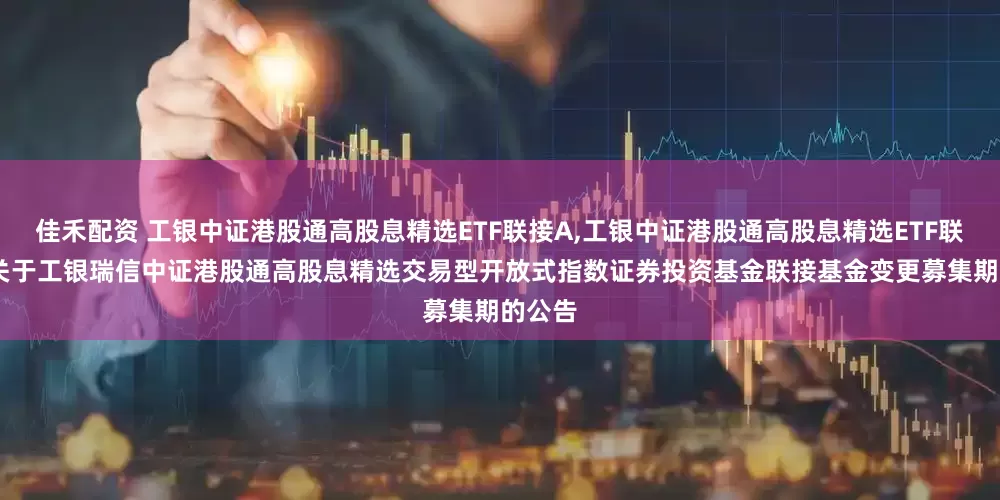 佳禾配资 工银中证港股通高股息精选ETF联接A,工银中证港股通高股息精选ETF联接C: 关于工银瑞信中证港股通高股息精选交易型开放式指数证券投资基金联接基金变更募集期的公告