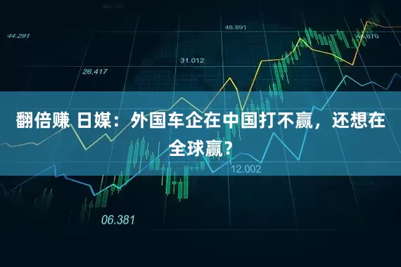 翻倍赚 日媒：外国车企在中国打不赢，还想在全球赢？