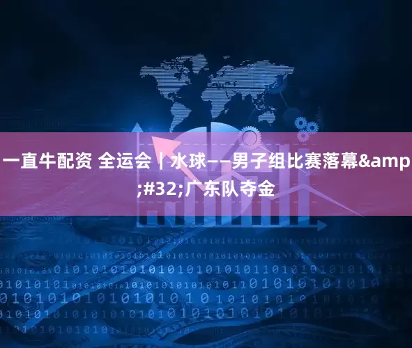 一直牛配资 全运会｜水球——男子组比赛落幕 广东队夺金