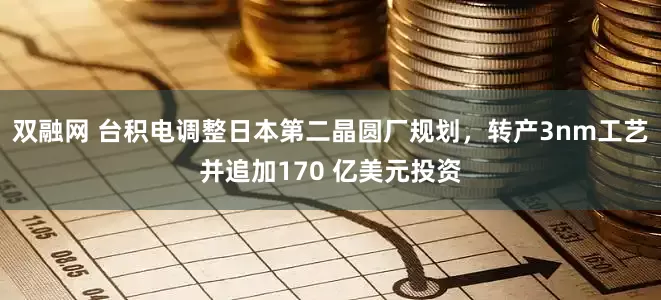 双融网 台积电调整日本第二晶圆厂规划，转产3nm工艺并追加170 亿美元投资