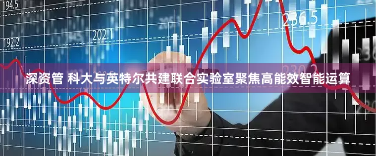 深资管 科大与英特尔共建联合实验室聚焦高能效智能运算