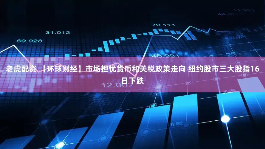 老虎配资 【环球财经】市场担忧货币和关税政策走向 纽约股市三大股指16日下跌
