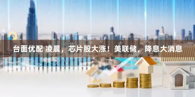 台面优配 凌晨，芯片股大涨！美联储，降息大消息