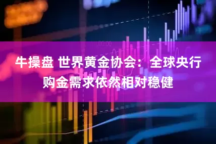 牛操盘 世界黄金协会：全球央行购金需求依然相对稳健