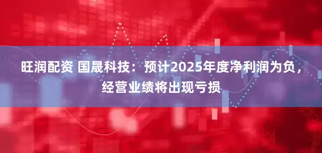 旺润配资 国晟科技：预计2025年度净利润为负，经营业绩将出现亏损