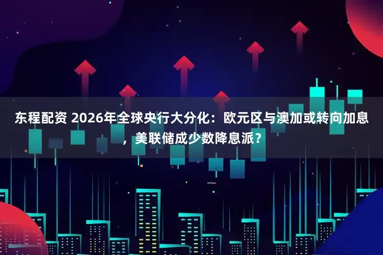 东程配资 2026年全球央行大分化：欧元区与澳加或转向加息，美联储成少数降息派？